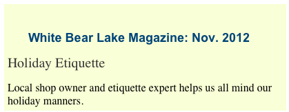             
      White Bear Lake Magazine: Nov. 2012
Holiday Etiquette
Local shop owner and etiquette expert helps us all mind our holiday manners.
