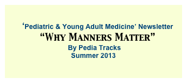 
      ‘Pediatric & Young Adult Medicine’ Newsletter
   “Why Manners Matter” 
 By Pedia Tracks
Summer 2013

